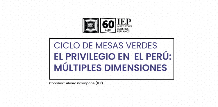 Ciclo de mesas verdes: El privilegio en el Perú: múltiples dimensiones.